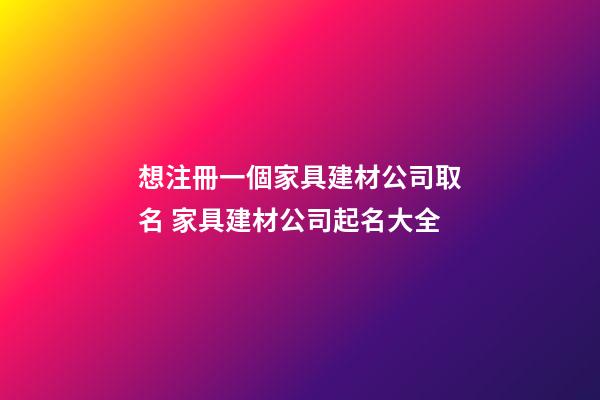 想注冊一個家具建材公司取名 家具建材公司起名大全-第1張-公司起名-玄機派